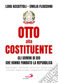 Otto alla costituente. Gli uomini di Dio che hanno fondato la Repubblica libro