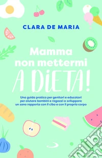 Mamma non mettermi a dieta! Una guida pratica per genitori e educatori per aiutare bambini e ragazzi a sviluppare un sano rapporto con il cibo e con il proprio corpo libro