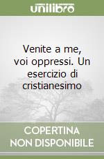 Venite a me, voi oppressi. Un esercizio di cristianesimo