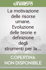 La motivazione delle risorse umane. Evoluzione delle teorie e definizione degli strumenti per la costruzione del sistema motivazionale aziendale libro