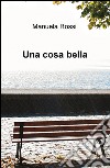 Una cosa bella libro di Rossi Manuela