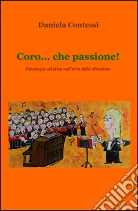 Coro... che passione! Psicologia ed etica nell'arte della direzione libro