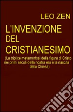 L'invenzione del cristianesimo. La triplice metamorfosi della figura di Cristo nei primi secoli della nostra era e la nascita della Chiesa libro