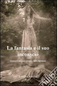 La fantasia e il suo inconscio. Racconti sul paradosso della fantasia libro