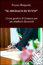 Il sindaco di tutti. Come gestire il Comune per un risultato durevole libro