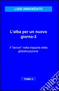 L'alba per un nuovo giorno. Vol. 3: Il lavoro nella trappola della globalizzazione libro