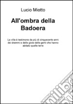 All'ombra della Badoera. La villa è testimone da più di cinquecento anni dei drammi e delle gioie delle genti che hanno abitato quelle terre libro