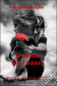Il seme tra i sassi. Emozioni, sentimenti... poesia libro
