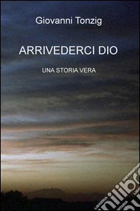 Arrivederci Dio. Una storia vera libro