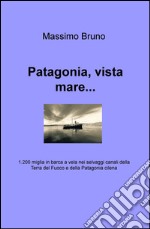 Patagonia, vista mare... 1.200 miglia in barca a vela nei selvaggi canali della Terra del Fuoco e della Patagonia cilena libro