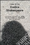Codice Shakespeare. La chiave per ricostruire il 155deg sonetto, nascosto nell'opera in cui «Shakespeare dischiuse il suo cuore» libro