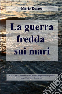 La guerra fredda negli oceani. L'U.S. Navy; una istituzione a tutela degli interessi globali degli Stati Uniti d'America libro