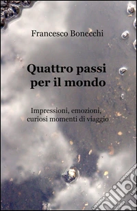 Quattro passi per il mondo. Impressioni, emozioni, curiosi momenti di viaggio libro