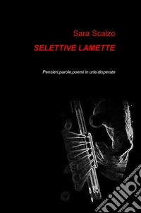 Selettive lamette. Pensieri, parole, poemi in urla disperate libro