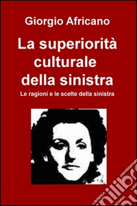 La superiorità culturale della sinistra. Le ragioni e le scelte della sinistra libro