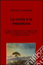 La croce e la mezzaluna. Il viaggio avventuroso di un ragazzo alle prese con longobardi, arabi e normanni tra Salerno ed Amalfi libro