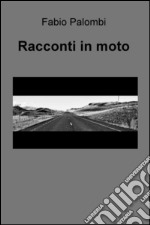 Racconti in moto. Storie più o meno fantasiose raccontate attraverso i viaggi in moto. Storie di viaggi sulle strade e nell'anima libro