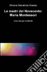 Le madri del Novecento: Maria Montessori. Una vità per la libertà libro