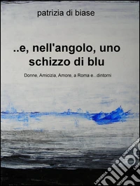 ...E, nell'angolo, uno schizzo di blu. Donne, amicizia, amore, a Roma e... dintorni libro