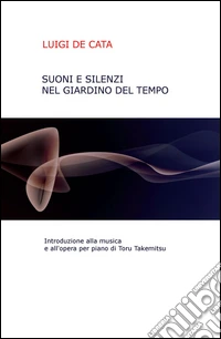 Suoni e silenzio nel giardino del tempo. Introduzione alla musica e all'opera per piano di Toru Takemitsu libro