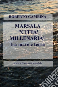 Marsala «città millenaria» tra mare e terra. La storia di una città splendida libro