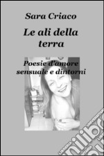 Le ali della terra. Poesie d'amore sensuale e dintorni libro