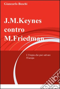 J.M. Keynes contro M. Friedman. L'utopia che può salvare l'Europa libro