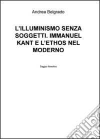 L'Illuminismo senza soggetti. Immanuel Kant e l'ethos nel moderno libro