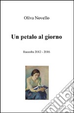 Un petalo al giorno. Raccolta (2012-2016) libro