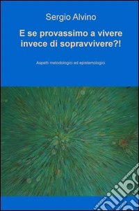 E se provassimo a vivere invece di sopravvivere?! Aspetti metodologici ed epistemologici libro