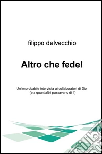 Altro che fede! Un'improbabile intervista ai collaboratori di Dio (e a quant'altri passavano di lì) libro