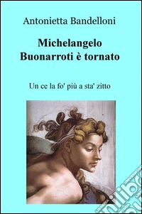 Michelangelo Buonarroti è tornato. Un ce la fo' più a sta' zitto libro