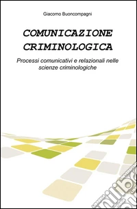 Comunicazione criminologica. Processi comunicativi e relazionali nelle scienze criminologiche libro