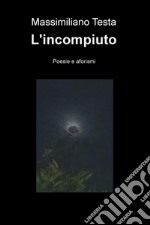 L'incompiuto. Poesie e aforismi libro