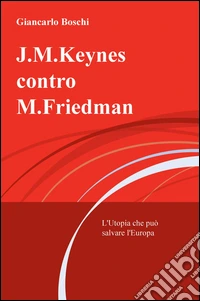 J.M. Keynes contro M. Friedman. L'utopia che può salvare l'Europa libro