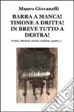 Barra a manca! timone a dritta! in breve tutto a destra. (Poesia, riflessioni, articoli, commenti, appunti...) libro