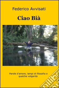 Ciao Bia. Parole d'amore, lampi di filosofia e qualche volgarità libro