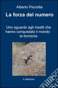 La forza del numero. Uno sguardo agli insetti che hanno conquistato il mondo: le formiche libro
