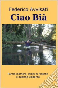 Ciao Bia. Parole d'amore, lampi di filosofia e qualche volgarità libro