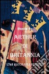 Arthur di Britannia. una biografia inedita libro