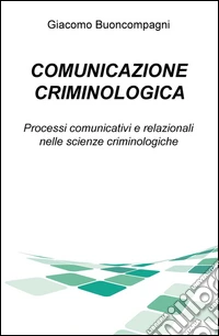 Comunicazione criminologica. Processi comunicativi e relazionali nelle scienze criminologiche libro