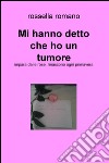 Mi hanno detto che ho un tumore. Impara dalle rose..rinascono ogni primavera libro di Romano Rossella