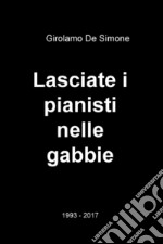 Lasciate i pianisti nelle gabbie. 1993-2017 libro