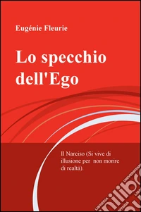 Lo specchio dell'Ego. Il Narciso (Si vive di illusione per non morire di realta) libro