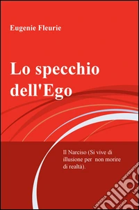 Lo specchio dell'Ego. Il Narciso (Si vive di illusione per non morire di realta) libro