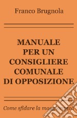 Manuale per un consigliere comunale di opposizione. Come sfidare la maggioranza libro