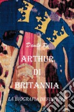 Arthur di Britannia. La biografia definitiva libro