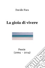 La gioia di vivere. Poesie (2004-2014)