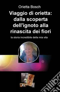 Viaggio di Orietta: dalla scoperta dell'ignoto alla rinascita dei fiori. La storia incredibile della mia vita libro