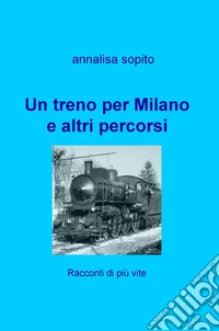 Un treno per Milano e altri percorsi. Racconti di piu vite libro